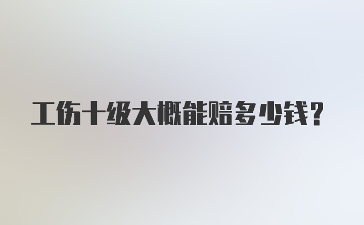 工伤十级大概能赔多少钱？