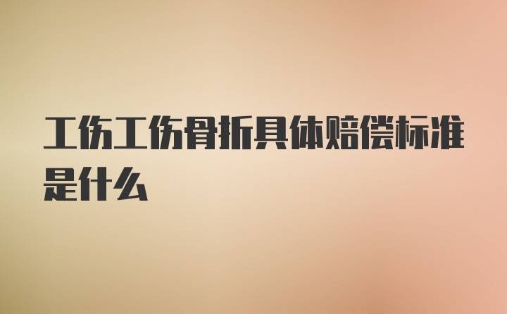 工伤工伤骨折具体赔偿标准是什么