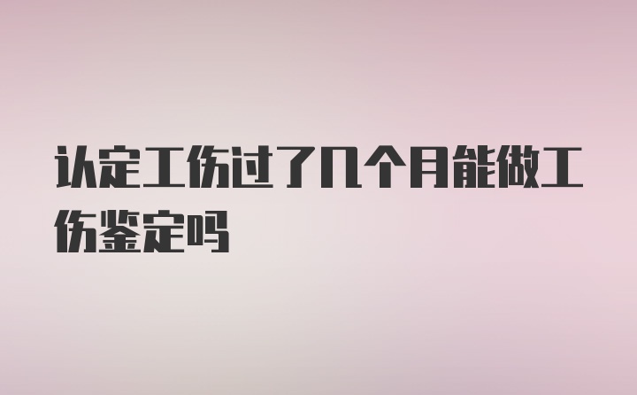 认定工伤过了几个月能做工伤鉴定吗