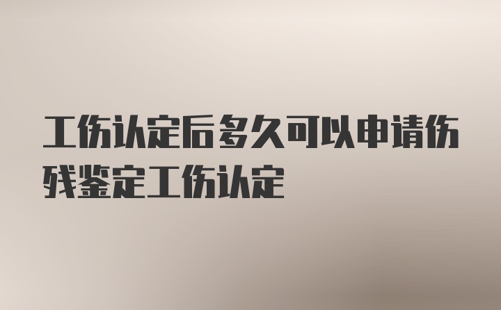 工伤认定后多久可以申请伤残鉴定工伤认定