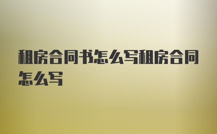 租房合同书怎么写租房合同怎么写