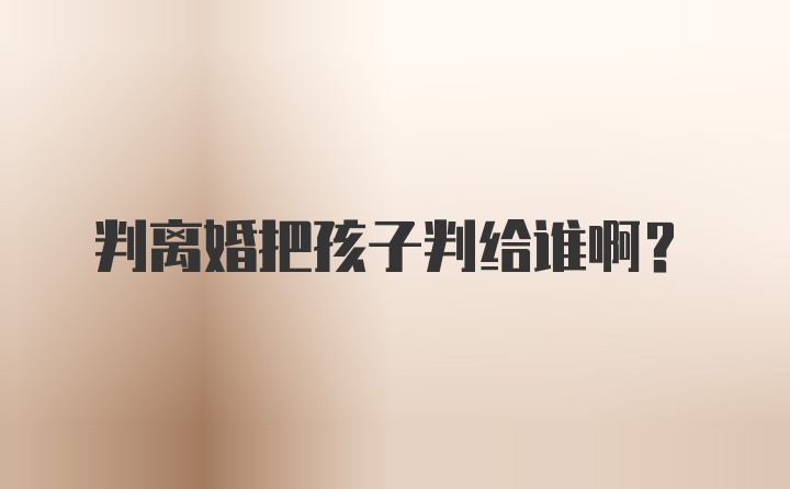 判离婚把孩子判给谁啊？