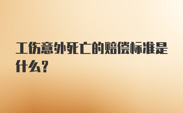 工伤意外死亡的赔偿标准是什么？