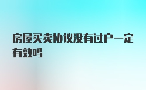 房屋买卖协议没有过户一定有效吗