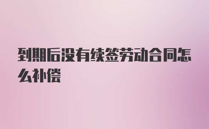 到期后没有续签劳动合同怎么补偿