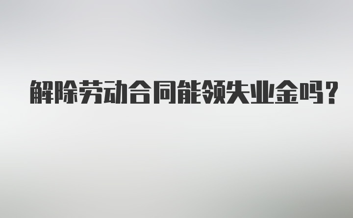 解除劳动合同能领失业金吗?