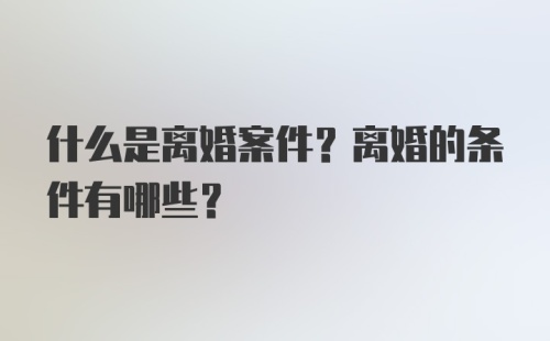 什么是离婚案件？离婚的条件有哪些？