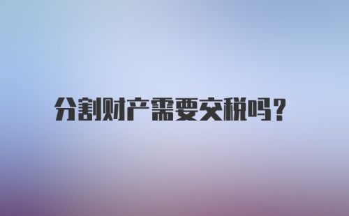 分割财产需要交税吗？