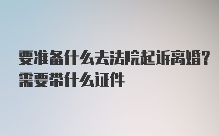 要准备什么去法院起诉离婚？需要带什么证件