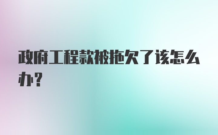 政府工程款被拖欠了该怎么办？