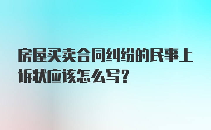 房屋买卖合同纠纷的民事上诉状应该怎么写？