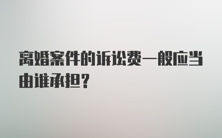 离婚案件的诉讼费一般应当由谁承担？