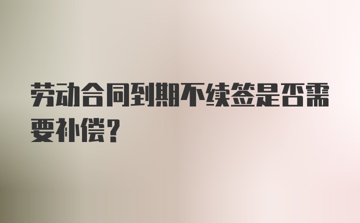 劳动合同到期不续签是否需要补偿？