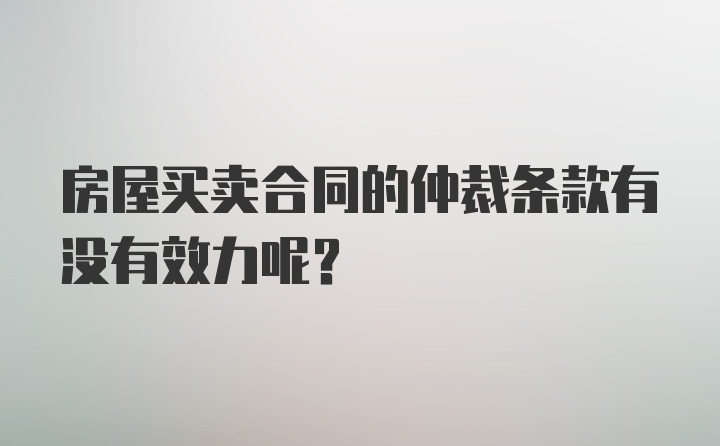 房屋买卖合同的仲裁条款有没有效力呢？