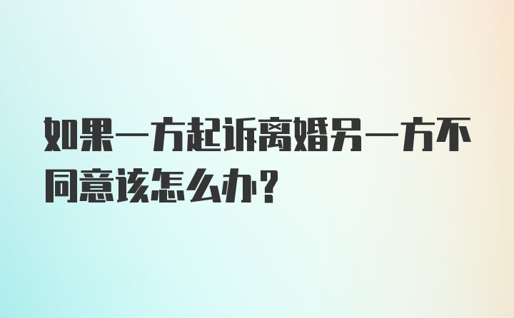 如果一方起诉离婚另一方不同意该怎么办？