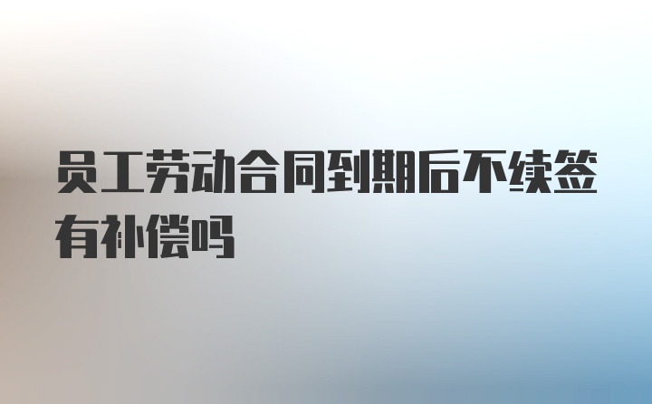 员工劳动合同到期后不续签有补偿吗