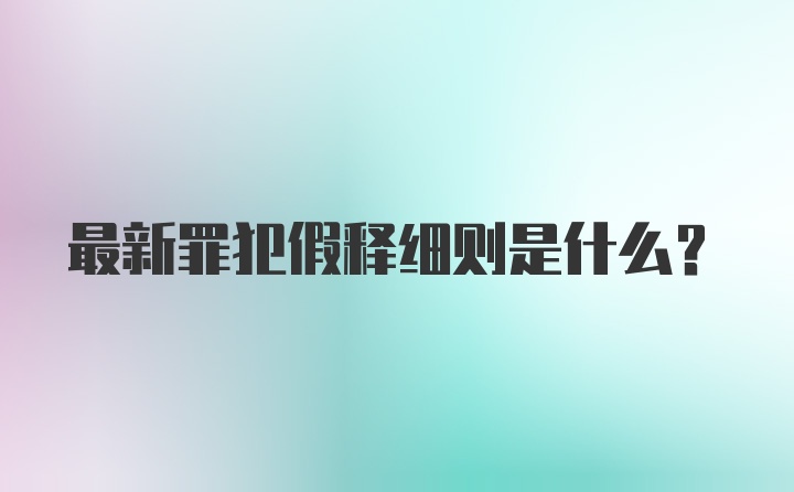 最新罪犯假释细则是什么？