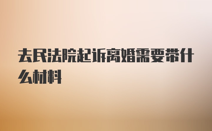 去民法院起诉离婚需要带什么材料