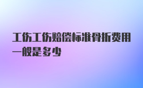 工伤工伤赔偿标准骨折费用一般是多少