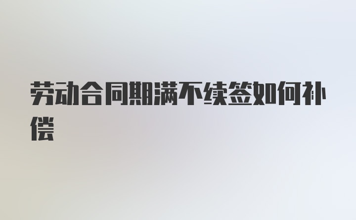 劳动合同期满不续签如何补偿