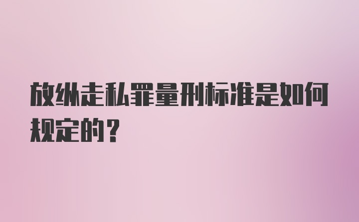 放纵走私罪量刑标准是如何规定的？