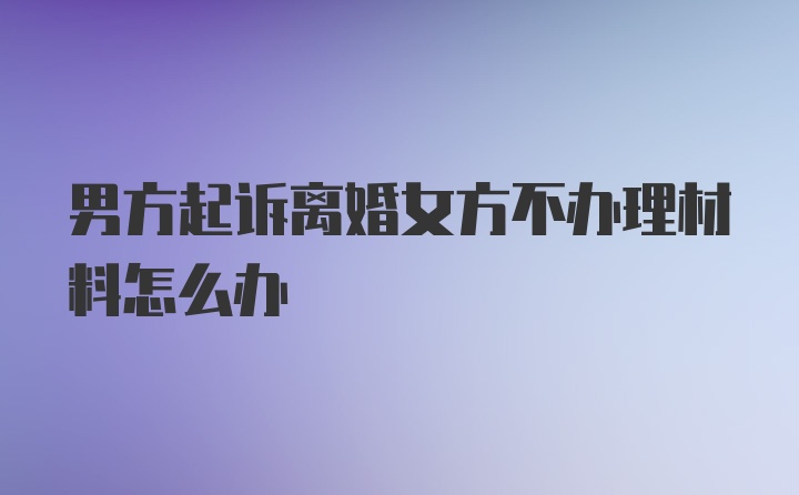 男方起诉离婚女方不办理材料怎么办