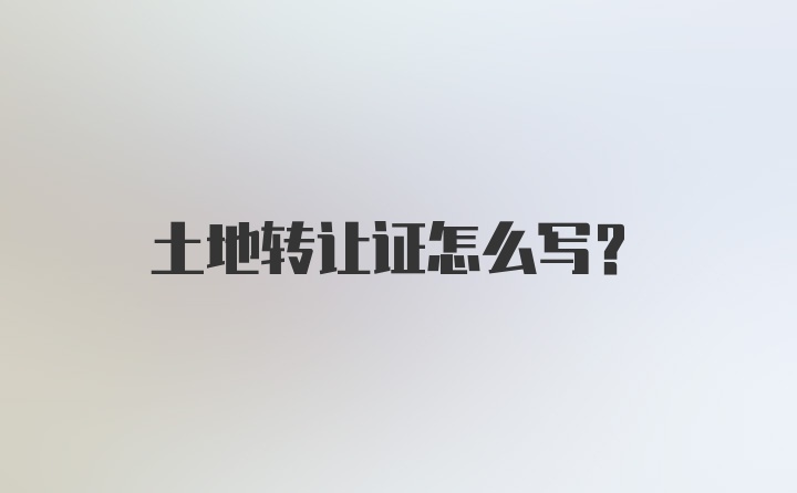 土地转让证怎么写？