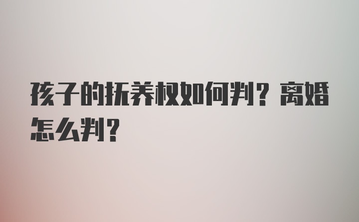 孩子的抚养权如何判？离婚怎么判？