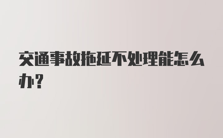 交通事故拖延不处理能怎么办？