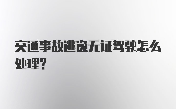 交通事故逃逸无证驾驶怎么处理?