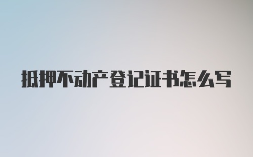 抵押不动产登记证书怎么写