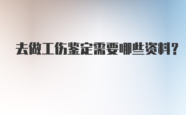 去做工伤鉴定需要哪些资料？