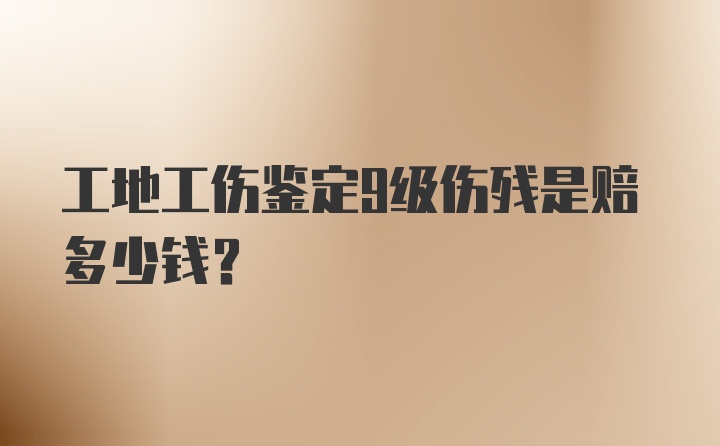 工地工伤鉴定9级伤残是赔多少钱?