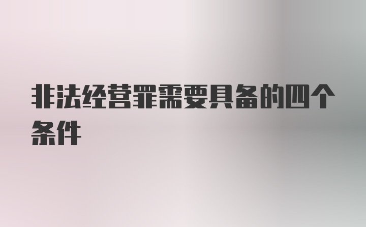 非法经营罪需要具备的四个条件