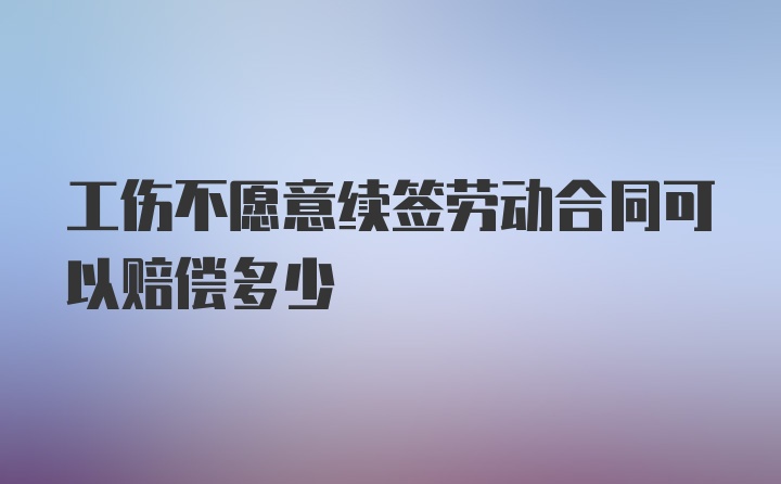 工伤不愿意续签劳动合同可以赔偿多少