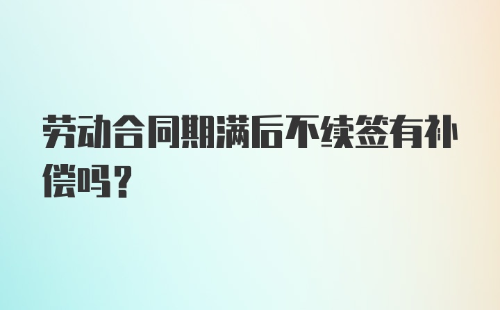 劳动合同期满后不续签有补偿吗？