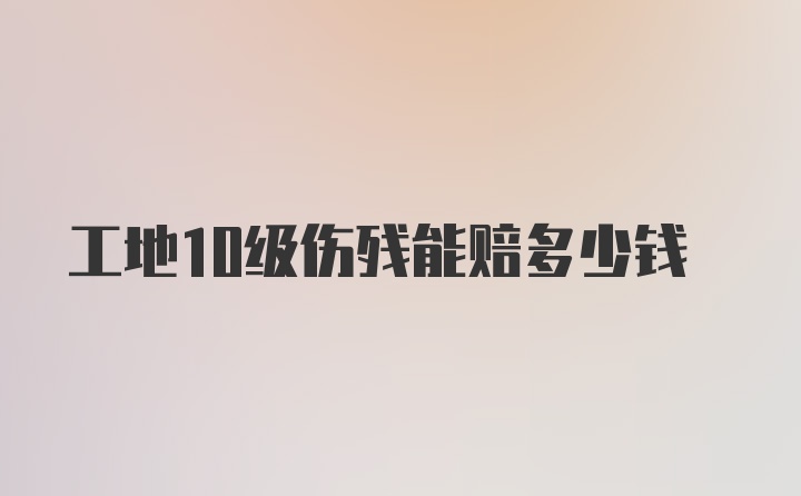 工地10级伤残能赔多少钱