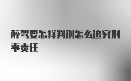 醉驾要怎样判刑怎么追究刑事责任