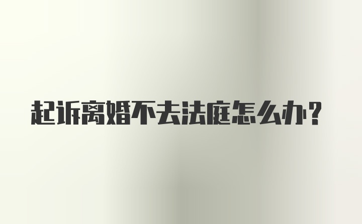 起诉离婚不去法庭怎么办？