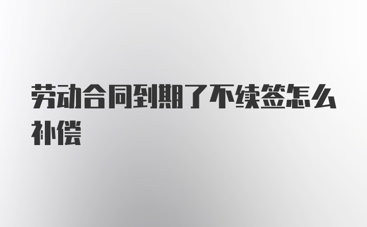 劳动合同到期了不续签怎么补偿