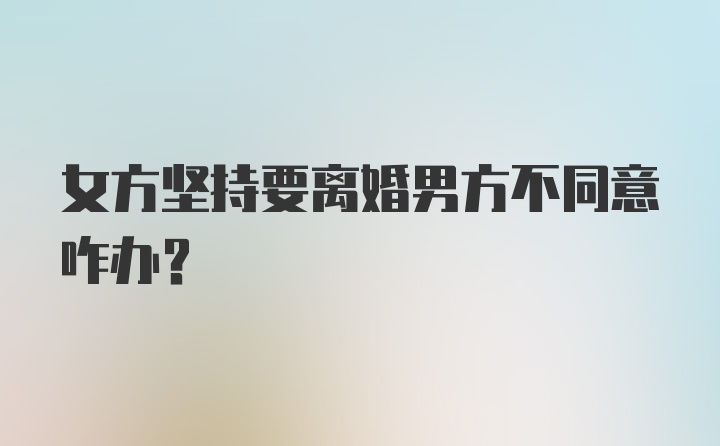 女方坚持要离婚男方不同意咋办？