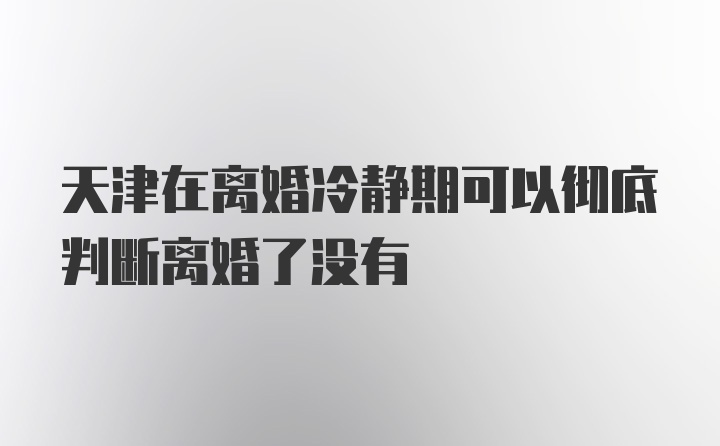 天津在离婚冷静期可以彻底判断离婚了没有