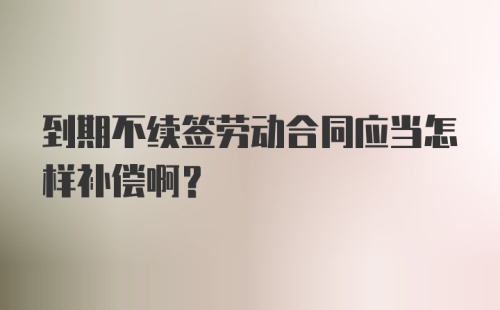 到期不续签劳动合同应当怎样补偿啊？