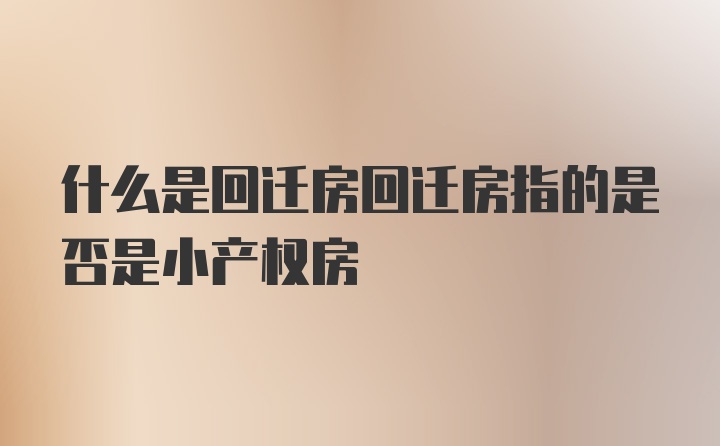 什么是回迁房回迁房指的是否是小产权房