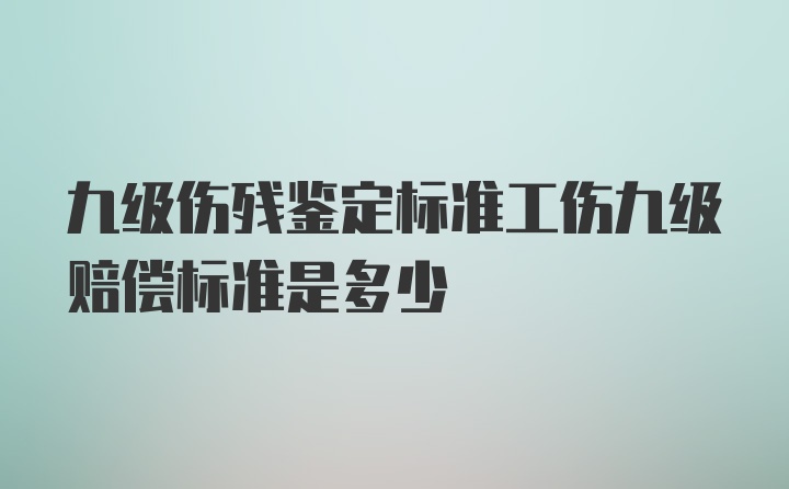 九级伤残鉴定标准工伤九级赔偿标准是多少