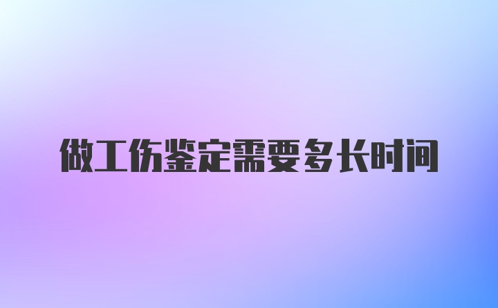 做工伤鉴定需要多长时间