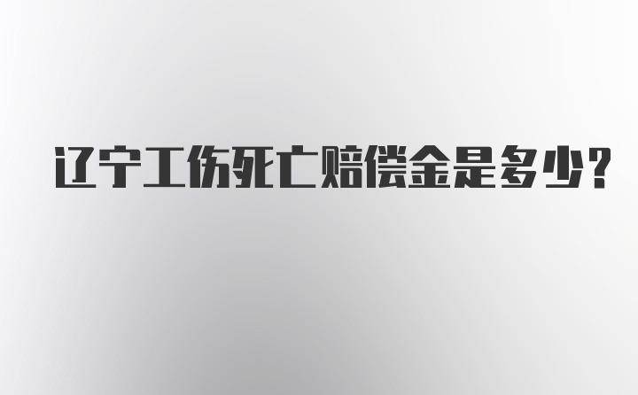 辽宁工伤死亡赔偿金是多少？