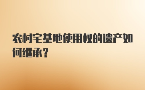 农村宅基地使用权的遗产如何继承？