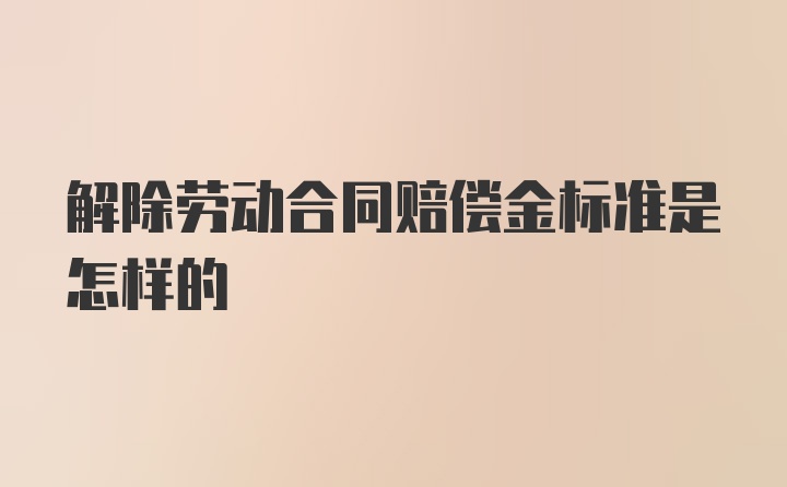 解除劳动合同赔偿金标准是怎样的