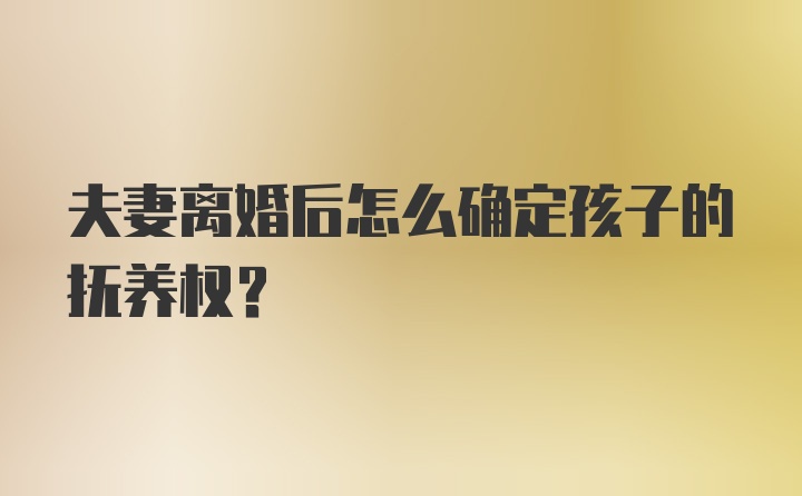 夫妻离婚后怎么确定孩子的抚养权？